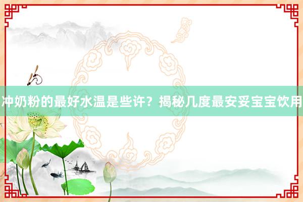 冲奶粉的最好水温是些许？揭秘几度最安妥宝宝饮用