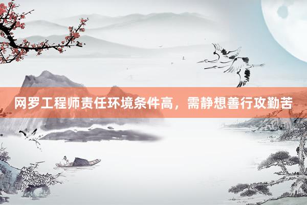 网罗工程师责任环境条件高，需静想善行攻勤苦