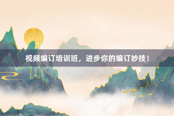 视频编订培训班，进步你的编订妙技！